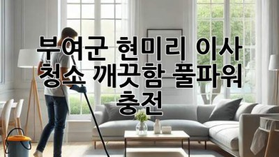 ✨ 부여군 현미리 이사 청소, 깨끗함 풀파워 충전! 🏡